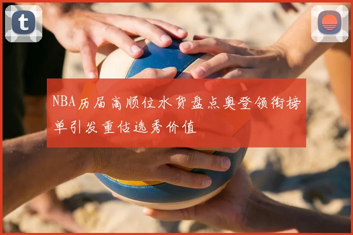 NBA历届高顺位水货盘点奥登领衔榜单引发重估选秀价值