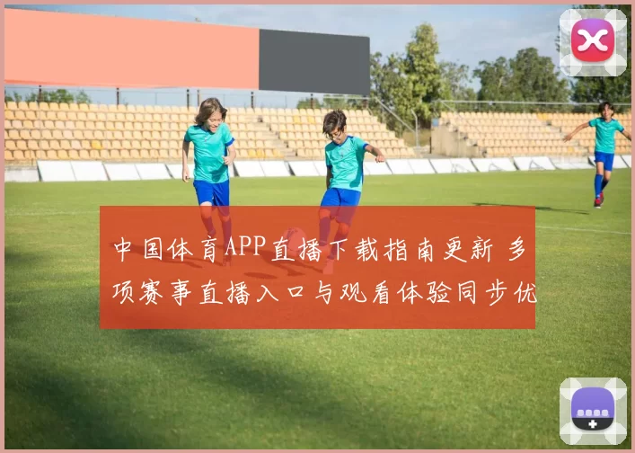 中国体育APP直播下载指南更新 多项赛事直播入口与观看体验同步优化