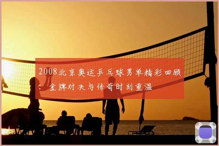 2008北京奥运乒乓球男单精彩回顾：金牌对决与传奇时刻重温