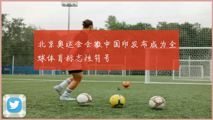 北京奥运会会徽中国印发布成为全球体育标志性符号