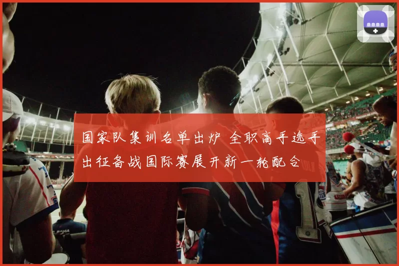 国家队集训名单出炉 全职高手选手出征备战国际赛展开新一轮配合