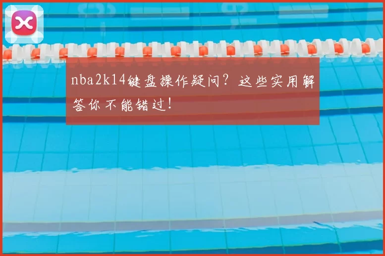nba2k14键盘操作疑问?这些实用解答你不能错过!