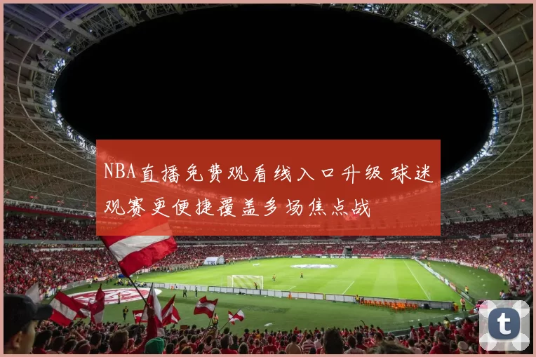 NBA直播免费观看线入口升级 球迷观赛更便捷覆盖多场焦点战