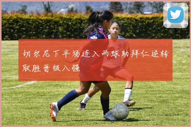 切尔尼下半场连入两球助拜仁逆转取胜晋级八强