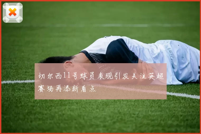 切尔西11号球员表现引发关注英超赛场再添新看点
