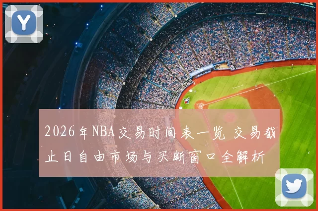 2026年NBA交易时间表一览 交易截止日自由市场与买断窗口全解析