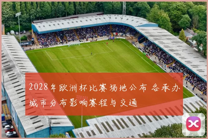 2028年欧洲杯比赛场地公布 各承办城市分布影响赛程与交通