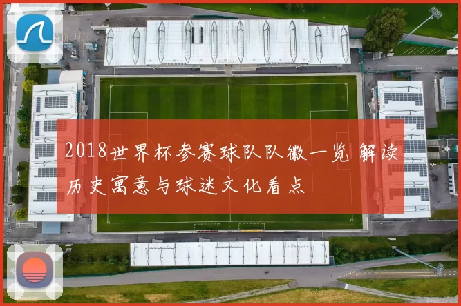 2018世界杯参赛球队队徽一览 解读历史寓意与球迷文化看点