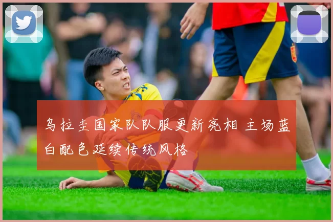 乌拉圭国家队队服更新亮相 主场蓝白配色延续传统风格