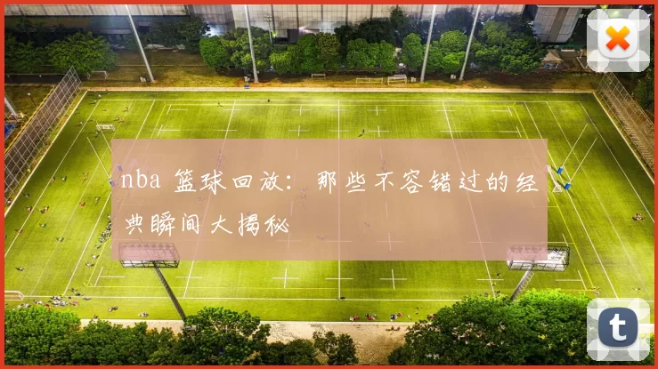 nba 篮球回放：那些不容错过的经典瞬间大揭秘