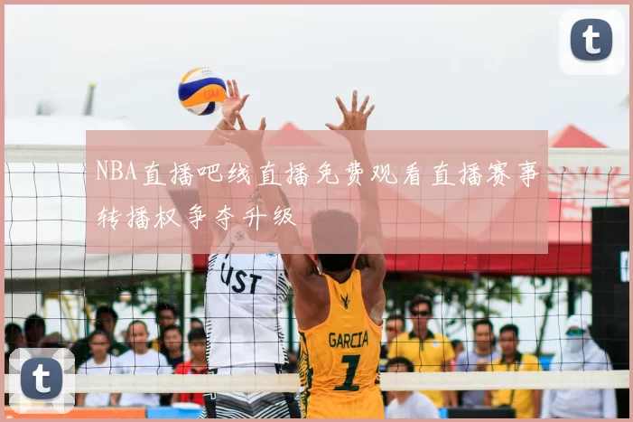 NBA直播吧线直播免费观看直播赛事转播权争夺升级