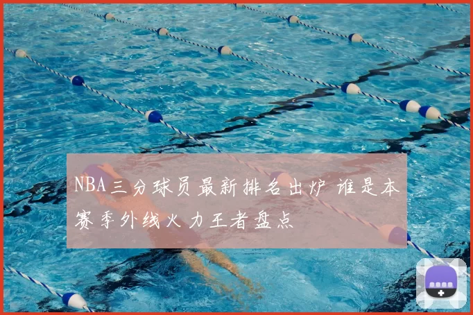 NBA三分球员最新排名出炉 谁是本赛季外线火力王者盘点
