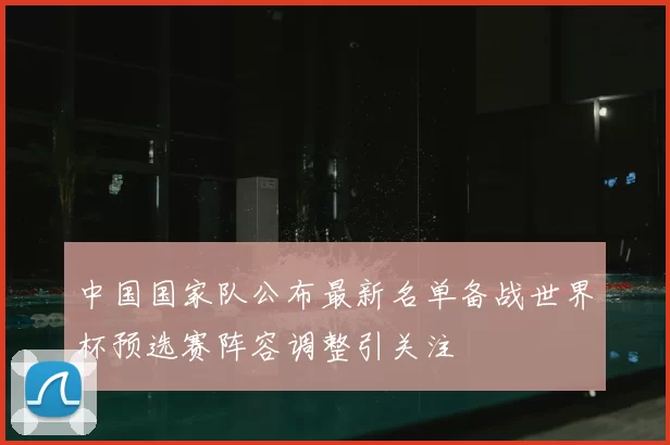 中国国家队公布最新名单备战世界杯预选赛阵容调整引关注