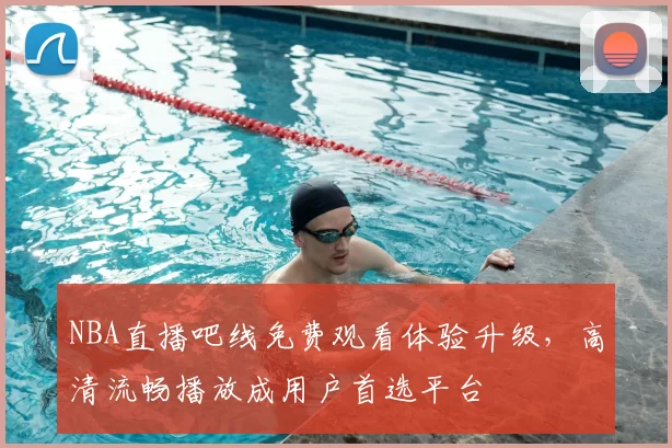 NBA直播吧线免费观看体验升级，高清流畅播放成用户首选平台