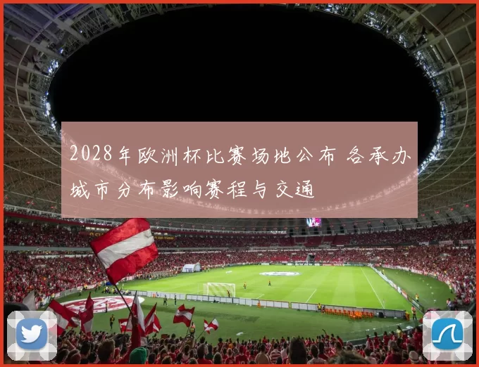 2028年欧洲杯比赛场地公布 各承办城市分布影响赛程与交通