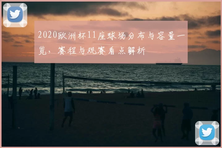 2020欧洲杯11座球场分布与容量一览，赛程与观赛看点解析
