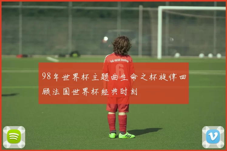 98年世界杯主题曲生命之杯旋律回顾法国世界杯经典时刻