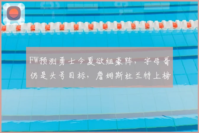 FW预测勇士今夏欲组豪阵，字母哥仍是头号目标，詹姆斯杜兰特上榜