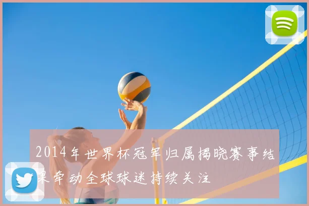 2014年世界杯冠军归属揭晓赛事结果牵动全球球迷持续关注
