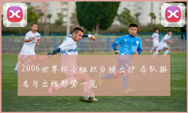2006世界杯小组积分榜出炉 各队排名与出线形势一览