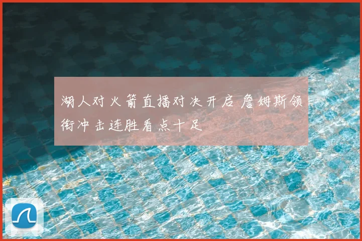 湖人对火箭直播对决开启 詹姆斯领衔冲击连胜看点十足