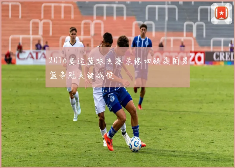 2016奥运篮球决赛录像回顾美国男篮争冠关键战役
