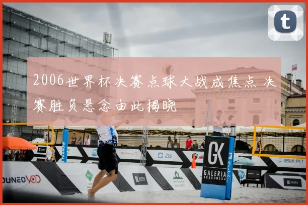 2006世界杯决赛点球大战成焦点 决赛胜负悬念由此揭晓