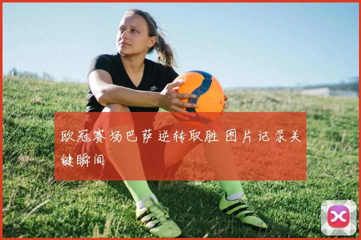 欧冠赛场巴萨逆转取胜 图片记录关键瞬间
