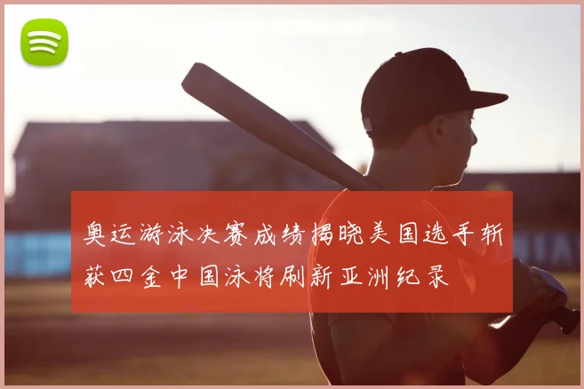 奥运游泳决赛成绩揭晓美国选手斩获四金中国泳将刷新亚洲纪录
