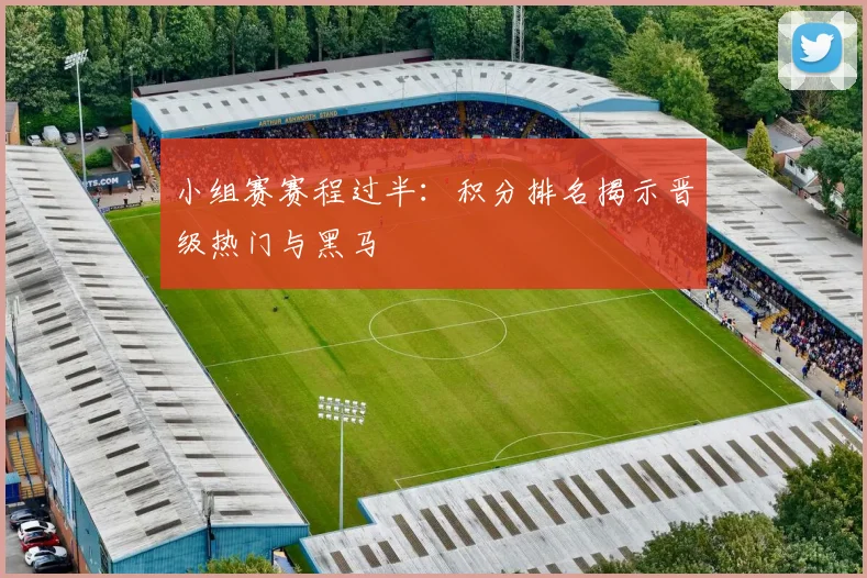 小组赛赛程过半：积分排名揭示晋级热门与黑马