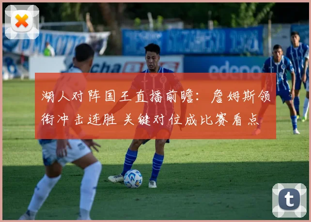 湖人对阵国王直播前瞻：詹姆斯领衔冲击连胜 关键对位成比赛看点