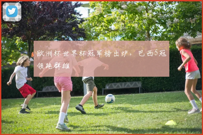 欧洲杯世界杯冠军榜出炉，巴西5冠领跑群雄