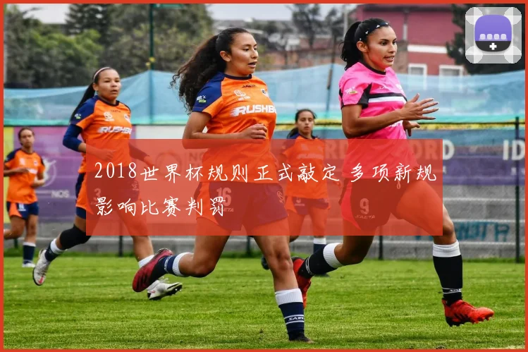 2018世界杯规则正式敲定 多项新规影响比赛判罚