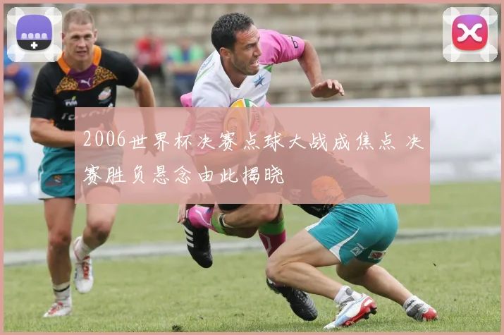 2006世界杯决赛点球大战成焦点 决赛胜负悬念由此揭晓