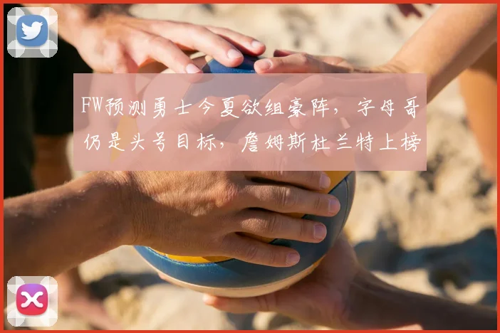 FW预测勇士今夏欲组豪阵，字母哥仍是头号目标，詹姆斯杜兰特上榜
