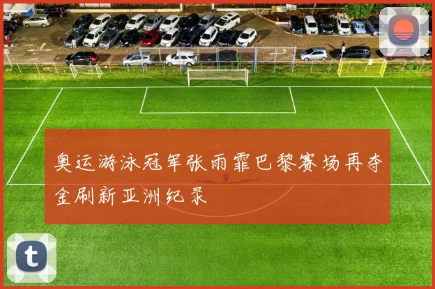 奥运游泳冠军张雨霏巴黎赛场再夺金刷新亚洲纪录