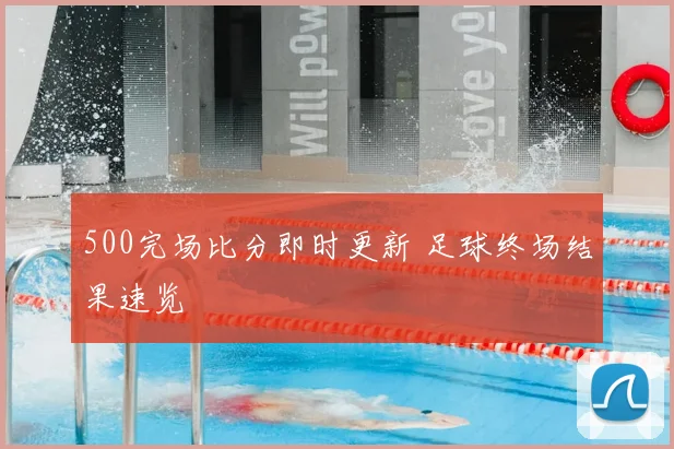 500完场比分即时更新 足球终场结果速览