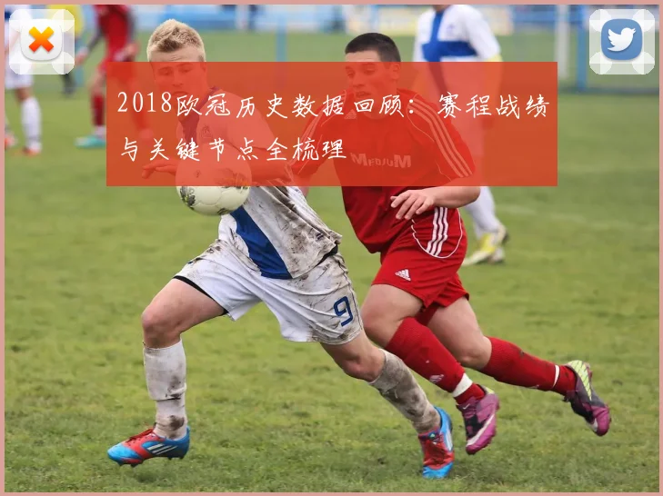 2018欧冠历史数据回顾：赛程战绩与关键节点全梳理