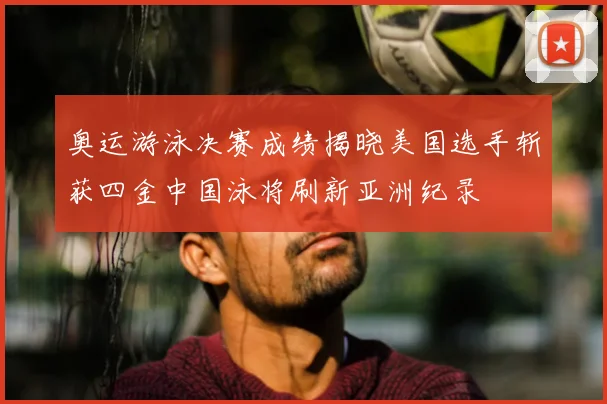 奥运游泳决赛成绩揭晓美国选手斩获四金中国泳将刷新亚洲纪录