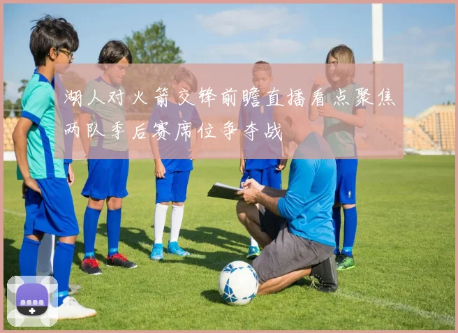 湖人对火箭交锋前瞻直播看点聚焦两队季后赛席位争夺战