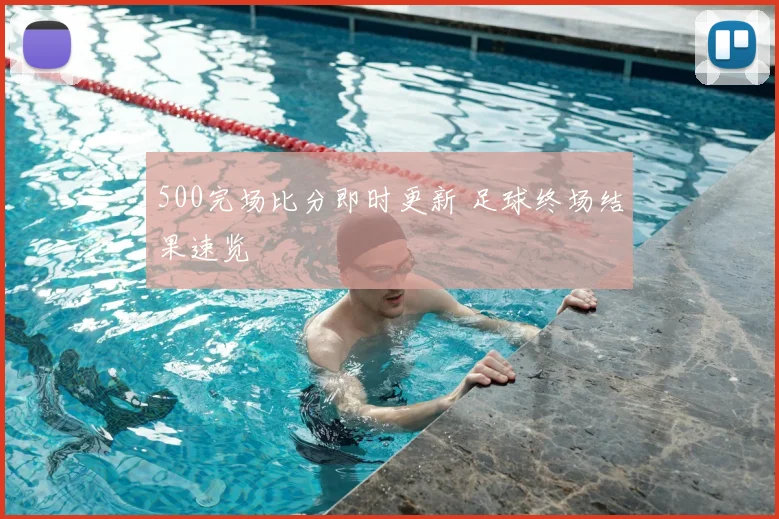 500完场比分即时更新 足球终场结果速览