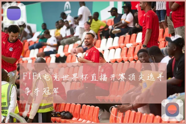 FIFA电竞世界杯直播开赛顶尖选手争夺冠军