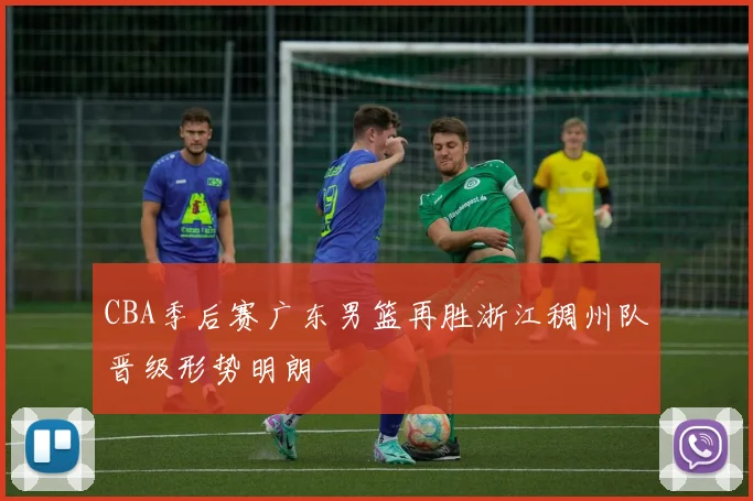 CBA季后赛广东男篮再胜浙江稠州队晋级形势明朗